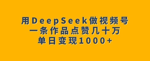 用DeepSeek做视频号,一条作品点赞几十万,单日变现1k-好客网创