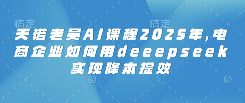 天诺老吴AI课程2025年，电商企业如何用deeepseek实现降本提效-好客网创