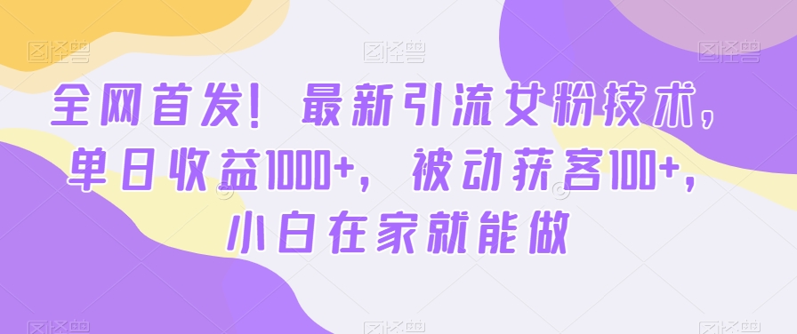全网首发！最新引流女粉技术，单日收益1000+，被动获客100+，小白在家就能做【揭秘】-好客网创