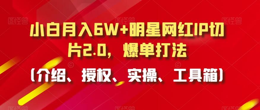 小白月入6W+明星网红IP切片2.0，爆单打法(介绍、授权、实操、工具箱)【揭秘】-好客网创