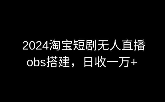 2024最新淘宝短剧无人直播，obs多窗口搭建，日收6000+【揭秘】-好客网创