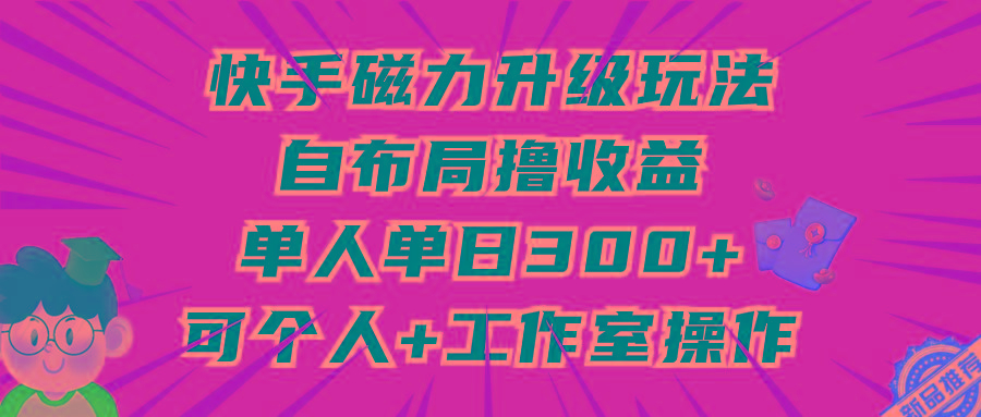 (9368期)快手磁力升级玩法，自布局撸收益，单人单日300+，个人工作室均可操作-好客网创