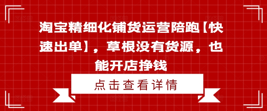 淘宝精细化铺货运营陪跑【快速出单】，草根没有货源，也能开店挣钱-好客网创
