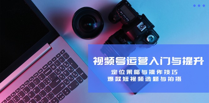 视频号运营入门与提升：定位策略与操作技巧，爆款短视频选题与拍摄-好客网创