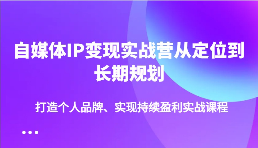 自媒体IP变现实战营从定位到长期规划，打造个人品牌、实现持续盈利实战课程-好客网创