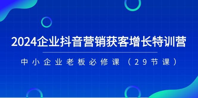 2024企业抖音-营销获客增长特训营，中小企业老板必修课(29节课-好客网创