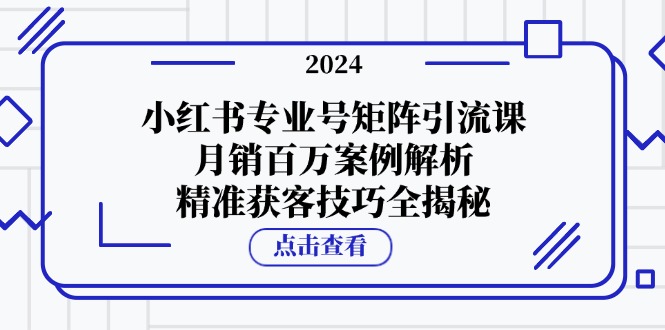 小红书专业号矩阵引流课，月销百万案例解析，精准获客技巧全揭秘-好客网创
