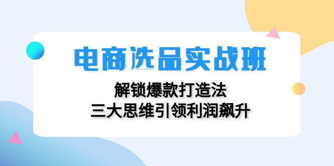 电商选品实战班：解锁爆款打造法，三大思维引领利润飙升-好客网创