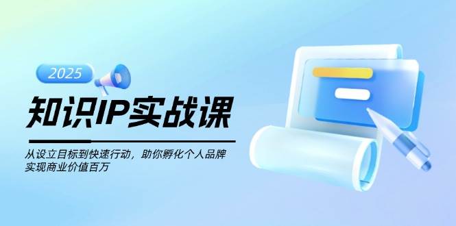 知识IP实战课，从设立目标到快速行动，助你孵化个人品牌，实现商业价值百万-好客网创