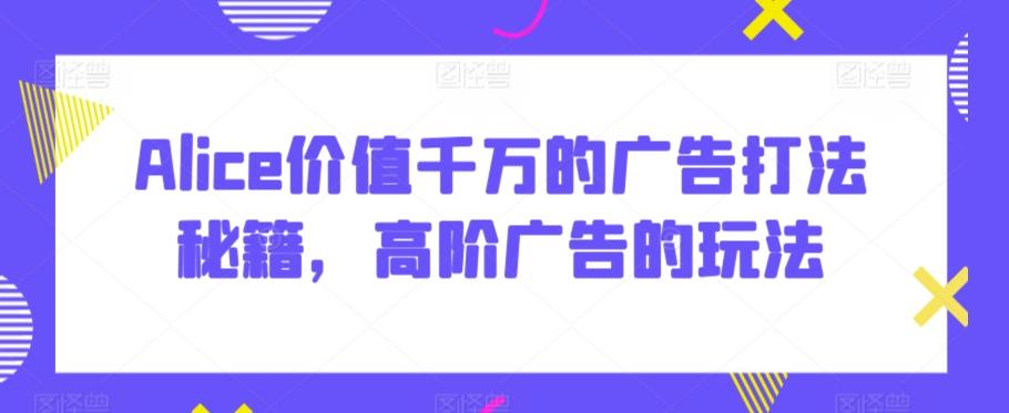 Alice价值千万的广告打法秘籍，高阶广告的玩法-好客网创