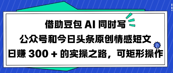 借助豆包AI同时写公众号和今日头条原创情感短文日入3张的实操之路，可矩形操作-好客网创