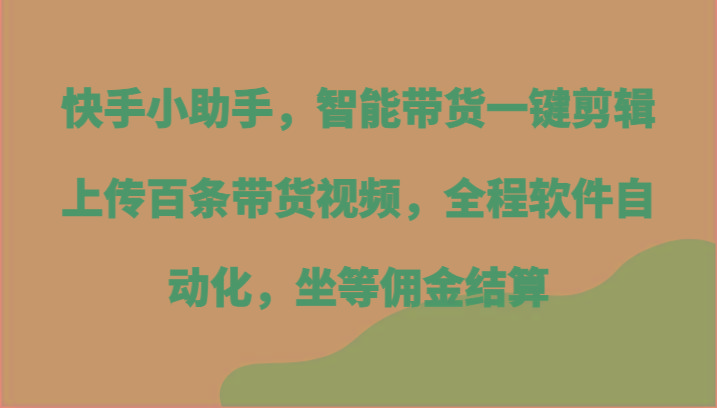 快手小助手，智能带货一键剪辑上传百条带货视频，全程软件自动化，坐等佣金结算-好客网创