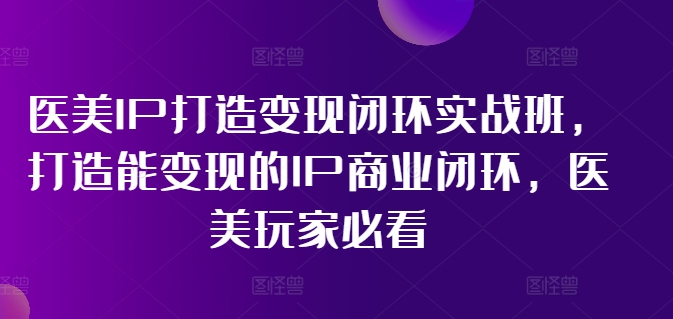 医美IP打造变现闭环实战班，打造能变现的IP商业闭环，医美玩家必看!-好客网创