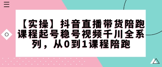 【实操】抖音直播带货陪跑课程起号稳号视频千川全系列，从0到1课程陪跑-好客网创