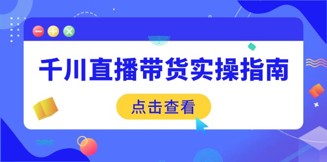 千川直播带货实操指南：从选品到数据优化，基础到实操全面覆盖-好客网创