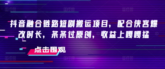 抖音融合链路短剧搬运项目,配合侠客爆改时长,条条过原创,收益嘎嘎猛-好客网创