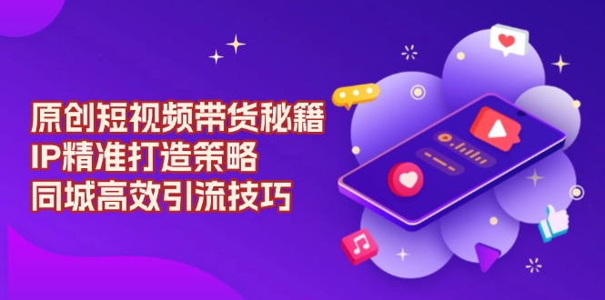 原创 短视频带货秘籍，IP精准打造策略，同城高效引流技巧-好客网创