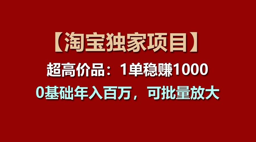 【淘宝独家项目】超高价品：1单稳赚1000多，0基础年入百万，可批量放大-好客网创