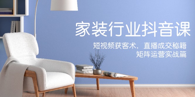 家装抖音课：短视频获客术，直播成交秘籍，矩阵运营实战篇-好客网创