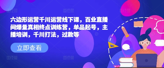 六边形运营千川运营线下课，百业直播间爆量真相终点训练营，单品起号，主播培训，千川打法，过款等-好客网创