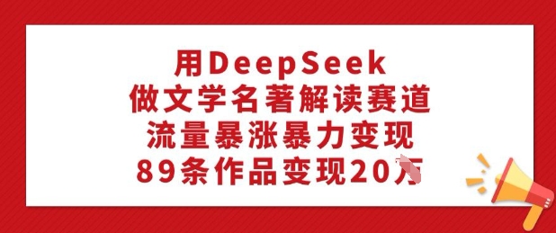 用DeepSeek做文学名著解读赛道，流量暴涨暴力变现，89条作品变现20W-好客网创