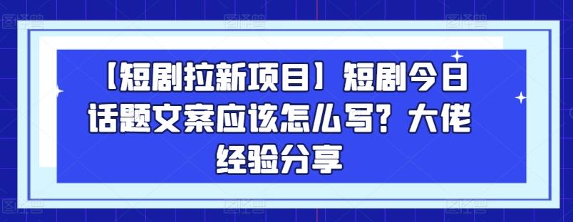【短剧拉新项目】短剧今日话题文案应该怎么写？大佬经验分享-好客网创