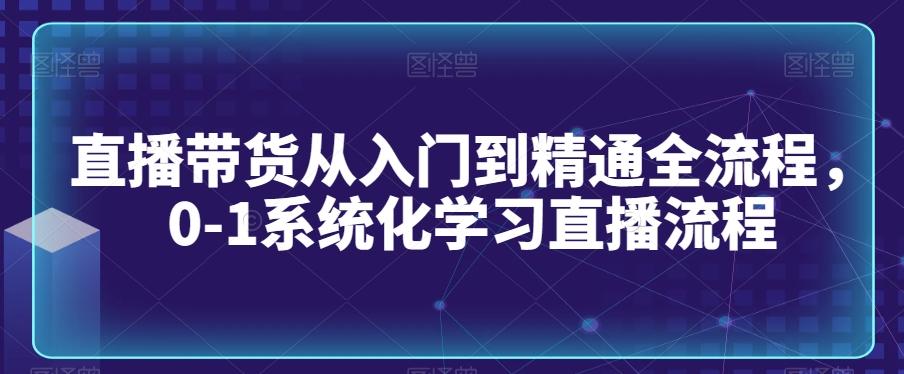 直播带货从入门到精通全流程，0-1系统化学习直播流程-好客网创