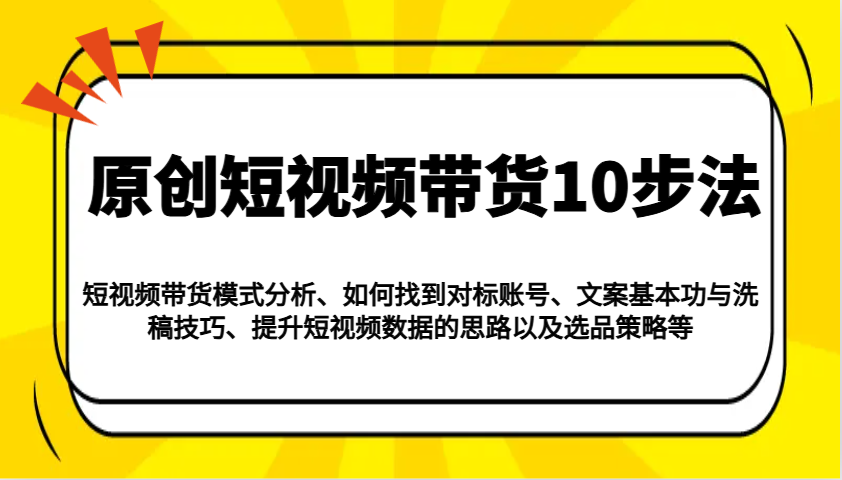 原创短视频带货10步法：模式分析/对标账号/文案与洗稿/提升数据/以及选品策略等-好客网创