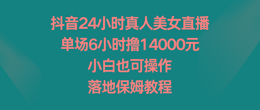 抖音24小时真人美女直播，单场6小时撸14000元，小白也可操作，落地保姆教程-好客网创