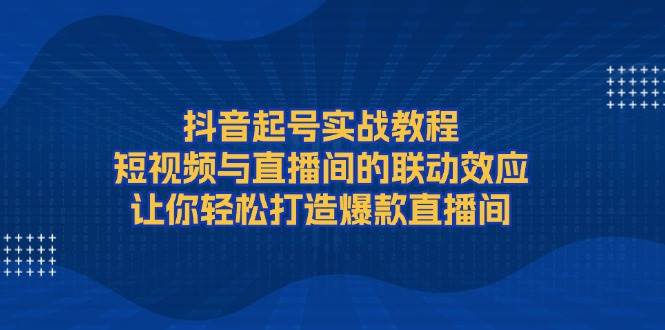 抖音起号实战教程,短视频与直播间的联动效应,让你轻松打造爆款直播间-好客网创