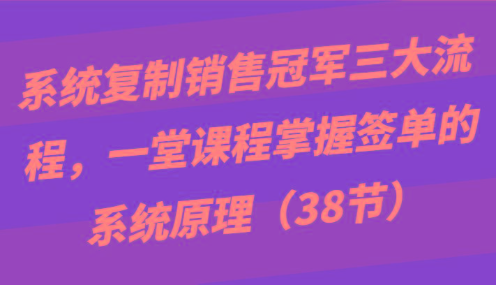 系统复制销售冠军三大流程，一堂课程掌握签单的系统原理(38节)-好客网创