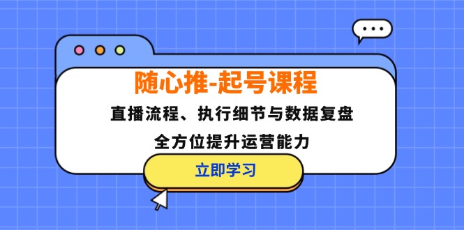 随心推-起号课程：直播流程、执行细节与数据复盘，全方位提升运营能力-好客网创