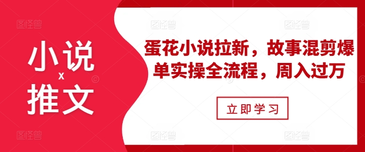 小说推文之蛋花小说拉新,故事混剪爆单实操全流程,周入过万-好客网创
