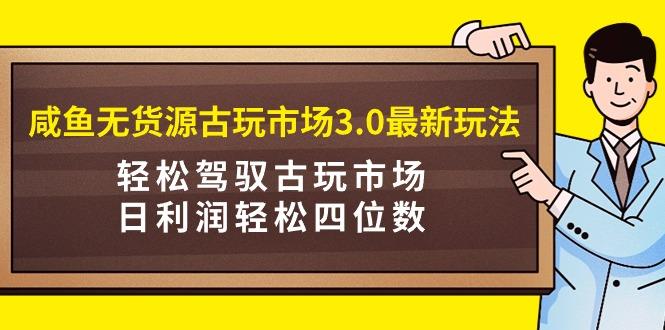 (9337期)咸鱼无货源古玩市场3.0最新玩法，轻松驾驭古玩市场，日利润轻松四位数！…-好客网创