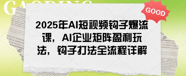 2025年AI短视频钩子爆流课，AI企业矩阵盈利玩法，钩子打法全流程详解-好客网创