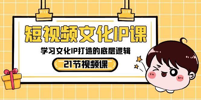 短视频文化IP课，学习文化IP打造的底层逻辑(21节课)-好客网创