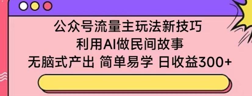公众号流量主玩法新技巧，利用AI做民间故事 ，无脑式产出，简单易学，日收益300+【揭秘】-好客网创