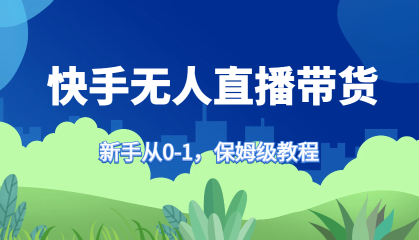 快手无人直播带货保姆级教程，新手从0-1快速学会带货-好客网创