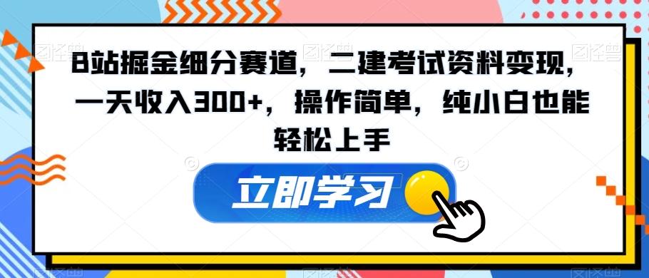 B站掘金细分赛道，二建考试资料变现，一天收入300+，操作简单，纯小白也能轻松上手-好客网创