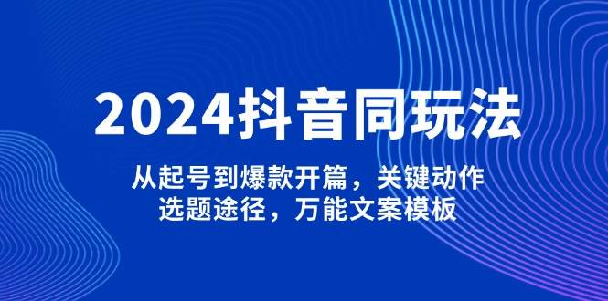 2024抖音同玩法，从起号到爆款开篇，关键动作，选题途径，万能文案模板-好客网创