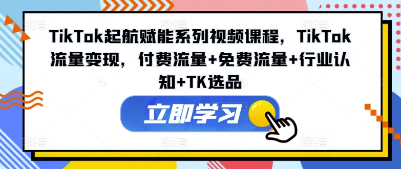 TikTok起航赋能系列视频课程，TikTok流量变现，付费流量+免费流量+行业认知+TK选品-好客网创