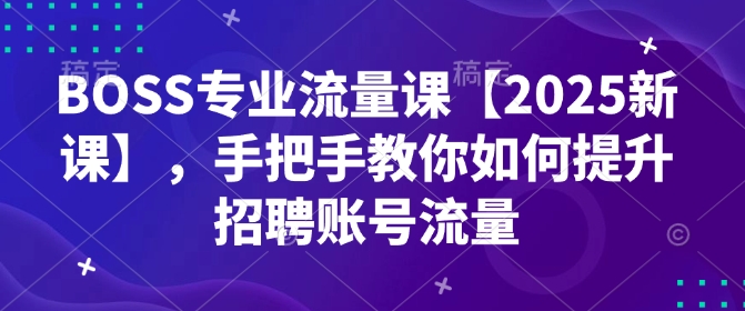 BOSS专业流量课【2025新课】，手把手教你如何提升招聘账号流量-好客网创