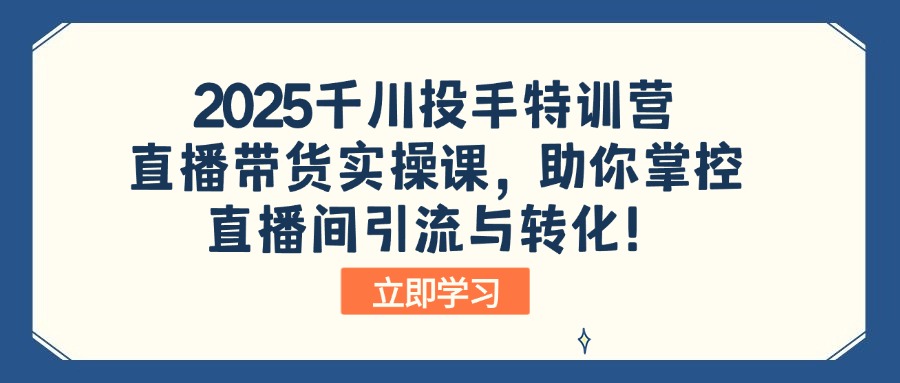 2025千川投手特训营：直播带货实操课，助你掌控直播间引流与转化！-好客网创