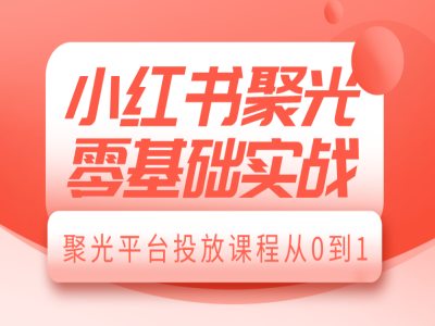 小红书聚光零基础实战，聚光平台投放课程从0到1-好客网创