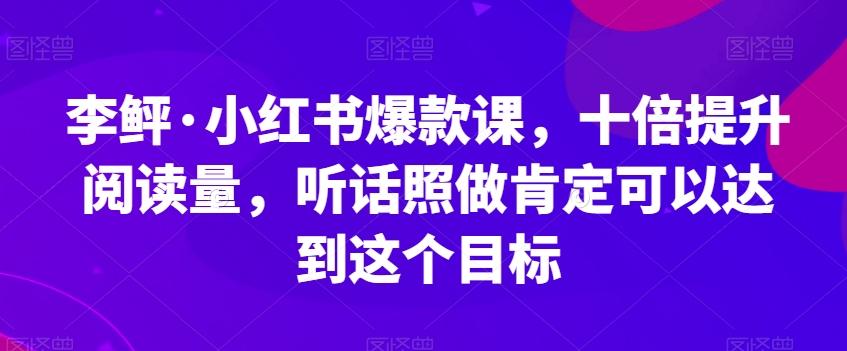 李鲆·小红书爆款课，十倍提升阅读量，听话照做肯定可以达到这个目标-好客网创