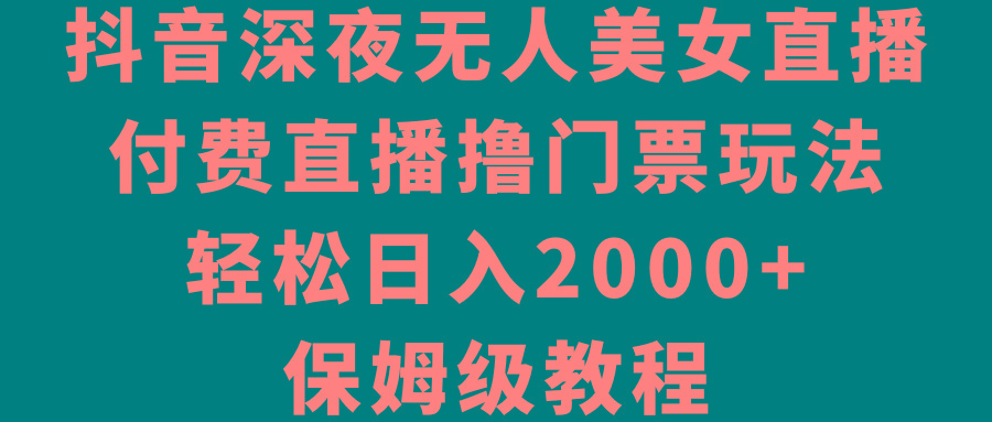 抖音深夜无人美女直播，付费直播撸门票玩法，轻松日入2000+，保姆级教程-好客网创