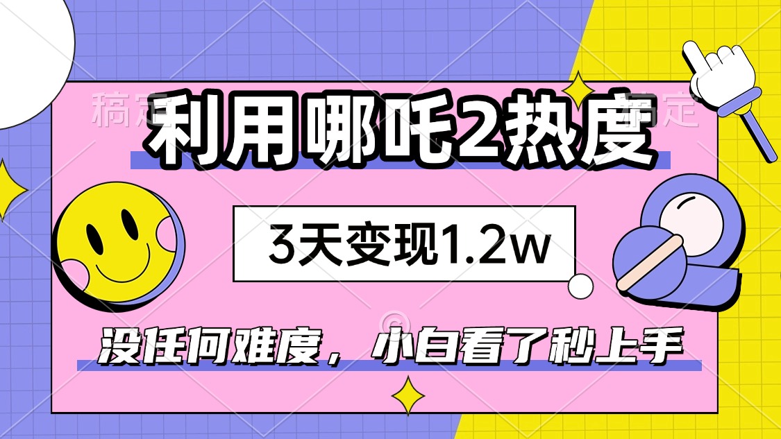 如何利用哪吒2爆火，3天赚1.2W，没有任何难度，小白看了秒学会，抓紧时...-好客网创