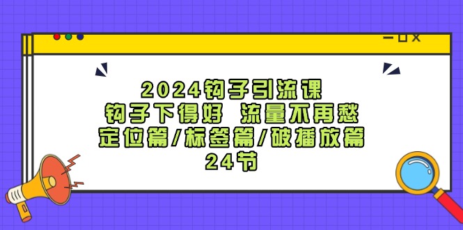 2024钩子引流课：钩子下得好流量不再愁，定位篇/标签篇/破播放篇/24节-好客网创