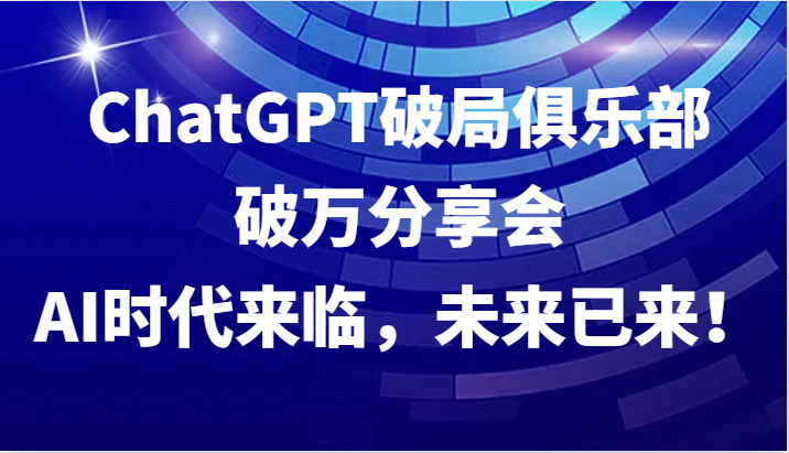 ChatGPT破局俱乐部破万分享会，AI时代来临，未来已来！-好客网创