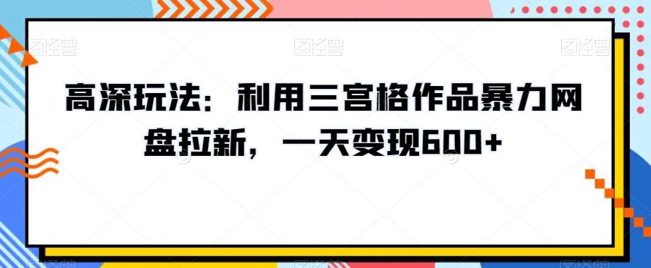 高深玩法：利用三宫格作品暴力网盘拉新，一天变现600+【揭秘】-好客网创